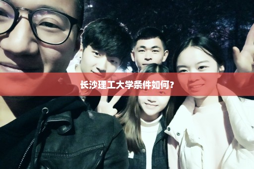 长沙理工大学条件如何？
