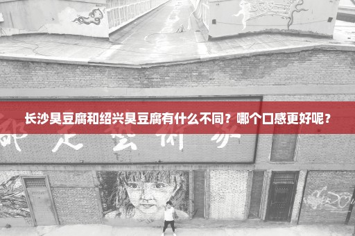 长沙臭豆腐和绍兴臭豆腐有什么不同？哪个口感更好呢？