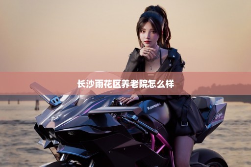 长沙雨花区养老院怎么样
