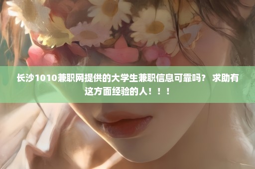 长沙1010兼职网提供的大学生兼职信息可靠吗？ 求助有这方面经验的人！！！
