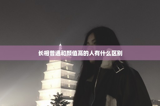 长相普通和颜值高的人有什么区别