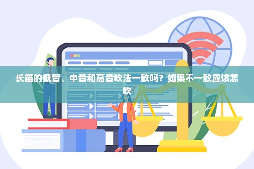 长笛的低音、中音和高音吹法一致吗？如果不一致应该怎吹