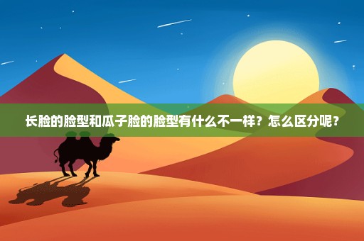 长脸的脸型和瓜子脸的脸型有什么不一样？怎么区分呢？