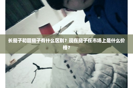 长茄子和圆茄子有什么区别？现在茄子在市场上是什么价格？