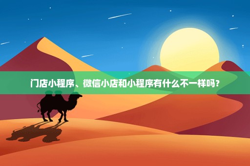 门店小程序、微信小店和小程序有什么不一样吗？