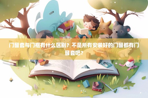 门窗套与门框有什么区别？不是所有安装好的门窗都有门窗套吧？