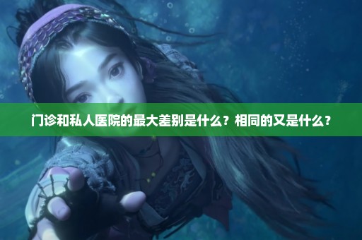 门诊和私人医院的最大差别是什么？相同的又是什么？