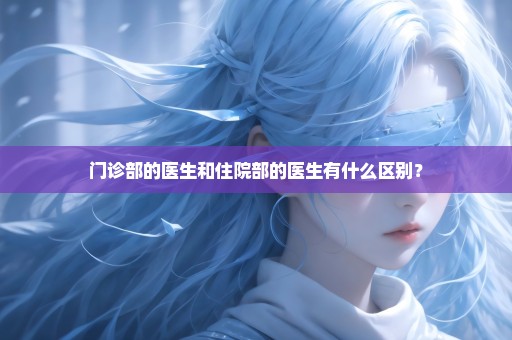 门诊部的医生和住院部的医生有什么区别？