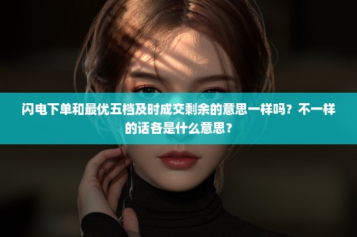 闪电下单和最优五档及时成交剩余的意思一样吗？不一样的话各是什么意思？