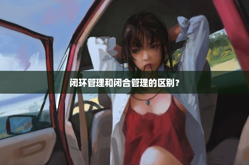 闭环管理和闭合管理的区别？