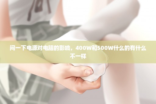 问一下电源对电脑的影响，400W和500W什么的有什么不一样