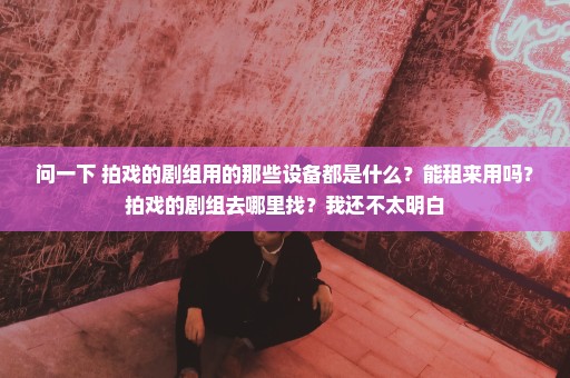 问一下 拍戏的剧组用的那些设备都是什么？能租来用吗？拍戏的剧组去哪里找？我还不太明白