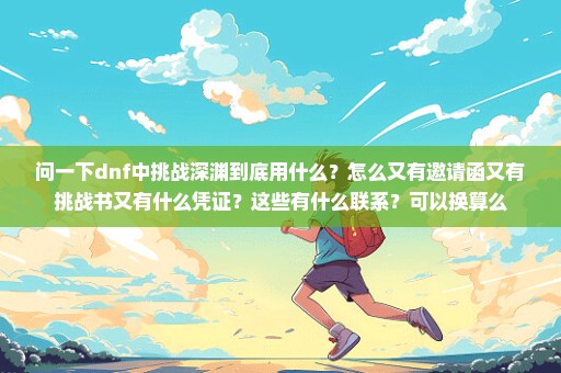 问一下dnf中挑战深渊到底用什么？怎么又有邀请函又有挑战书又有什么凭证？这些有什么联系？可以换算么