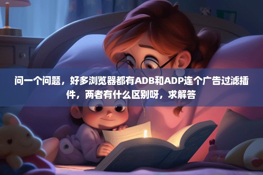 问一个问题，好多浏览器都有ADB和ADP连个广告过滤插件，两者有什么区别呀，求解答