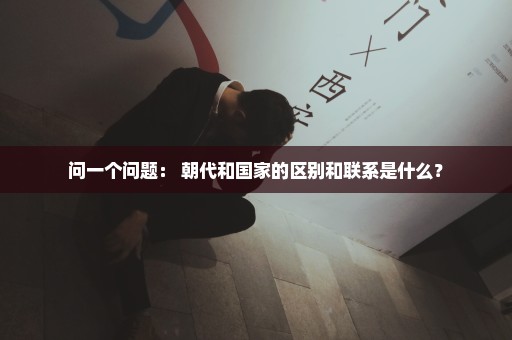 问一个问题： 朝代和国家的区别和联系是什么？