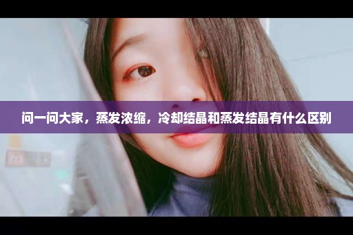 问一问大家，蒸发浓缩，冷却结晶和蒸发结晶有什么区别
