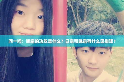 问一问：晚霜的功效是什么？日霜和晚霜有什么区别呢？