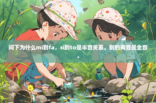 问下为什么mi到fa，si到to是半音关系。别的两音是全音。