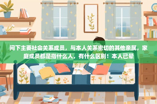 问下主要社会关系成员，与本人关系密切的其他亲属，家庭成员都是指什么人，有什么区别！本人已晕