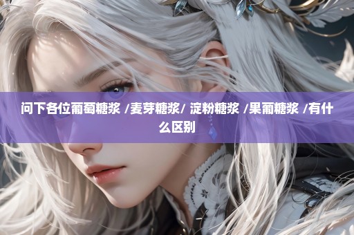 问下各位葡萄糖浆 /麦芽糖浆/ 淀粉糖浆 /果葡糖浆 /有什么区别