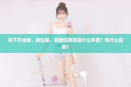 问下手绘板、数位板、和数位屏都是什么东西？有什么区别？