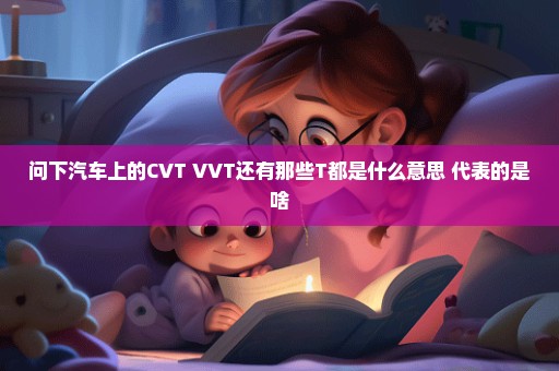 问下汽车上的CVT VVT还有那些T都是什么意思 代表的是啥