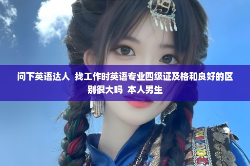 问下英语达人  找工作时英语专业四级证及格和良好的区别很大吗  本人男生