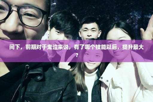 问下，前期对于鬼泣来说，有了哪个技能以后，提升最大？