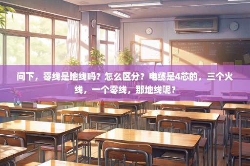 问下，零线是地线吗？怎么区分？电缆是4芯的，三个火线，一个零线，那地线呢？