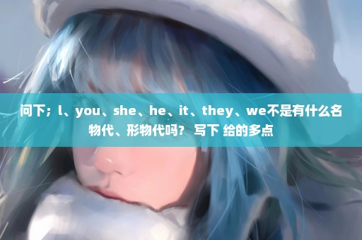 问下；l、you、she、he、it、they、we不是有什么名物代、形物代吗？ 写下 给的多点