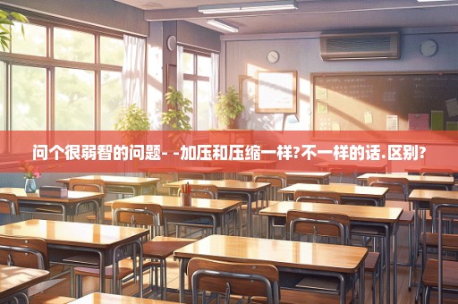 问个很弱智的问题- -加压和压缩一样?不一样的话.区别?