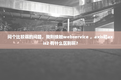 问个比较弱的问题，我刚接触webservice ，axis和axis2 有什么区别啊？