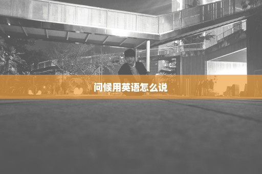 问候用英语怎么说
