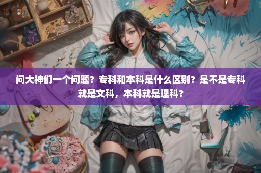 问大神们一个问题？专科和本科是什么区别？是不是专科就是文科，本科就是理科？