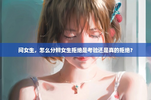 问女生，怎么分辨女生拒绝是考验还是真的拒绝？