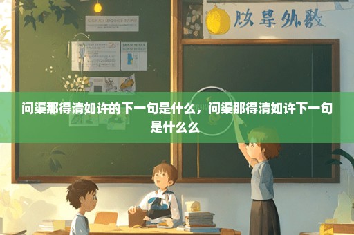 问渠那得清如许的下一句是什么，问渠那得清如许下一句是什么么 