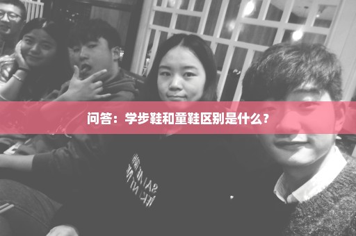问答：学步鞋和童鞋区别是什么？