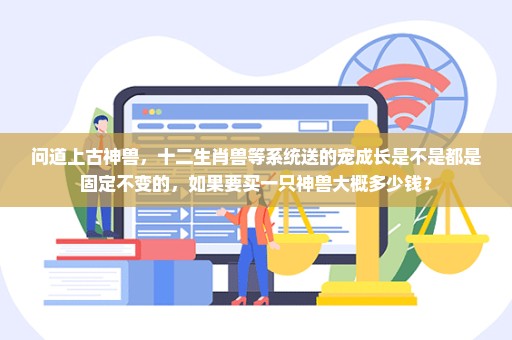 问道上古神兽，十二生肖兽等系统送的宠成长是不是都是固定不变的，如果要买一只神兽大概多少钱？