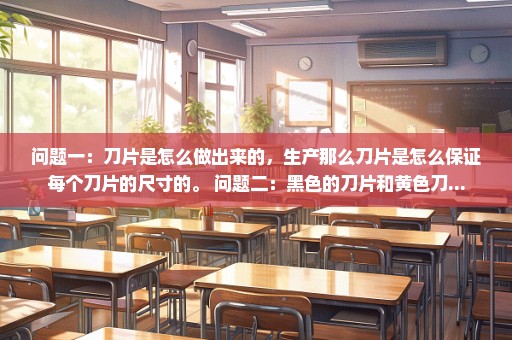 问题一：刀片是怎么做出来的，生产那么刀片是怎么保证每个刀片的尺寸的。 问题二：黑色的刀片和黄色刀...