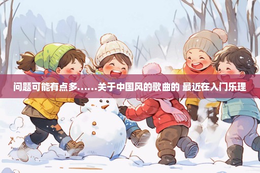 问题可能有点多……关于中国风的歌曲的 最近在入门乐理