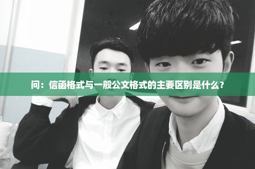 问：信函格式与一般公文格式的主要区别是什么？