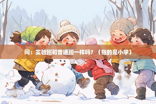 问：实验班和普通班一样吗？（指的是小学）