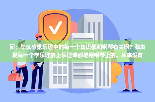 问：怎么感觉乐理中的每一个知识都和钢琴有关啊？我发现每一个学乐理的上乐理课都是用钢琴上的。从来没有