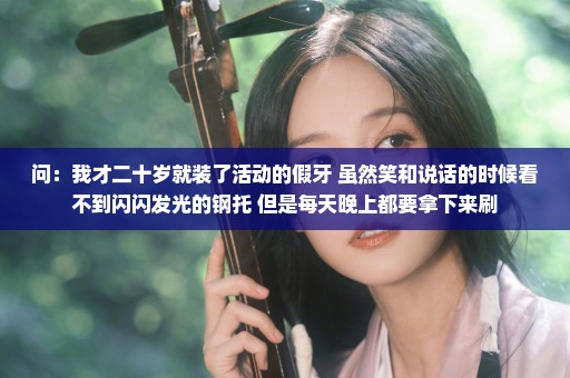 问：我才二十岁就装了活动的假牙 虽然笑和说话的时候看不到闪闪发光的钢托 但是每天晚上都要拿下来刷