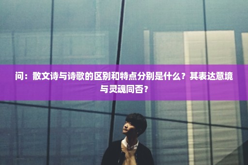 问：散文诗与诗歌的区别和特点分别是什么？其表达意境与灵魂同否？