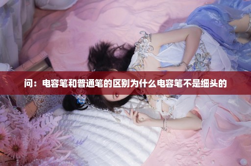 问：电容笔和普通笔的区别为什么电容笔不是细头的