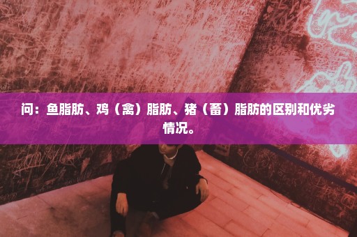 问：鱼脂肪、鸡（禽）脂肪、猪（畜）脂肪的区别和优劣情况。