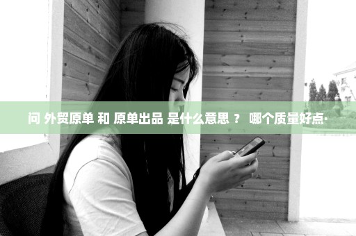 问 外贸原单 和 原单出品 是什么意思 ？ 哪个质量好点·