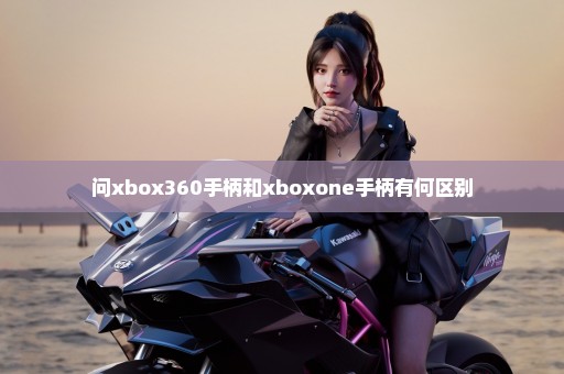 问xbox360手柄和xboxone手柄有何区别