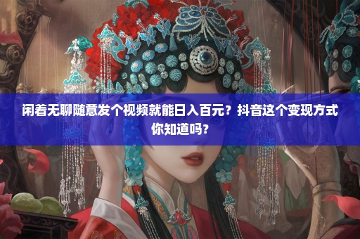 闲着无聊随意发个视频就能日入百元？抖音这个变现方式你知道吗？